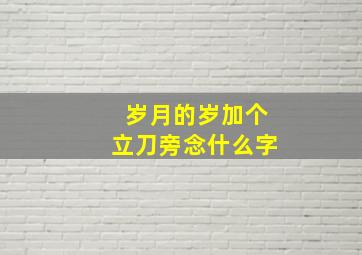 岁月的岁加个立刀旁念什么字