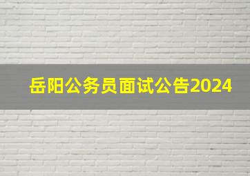 岳阳公务员面试公告2024