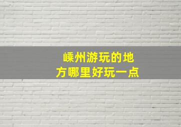 嵊州游玩的地方哪里好玩一点