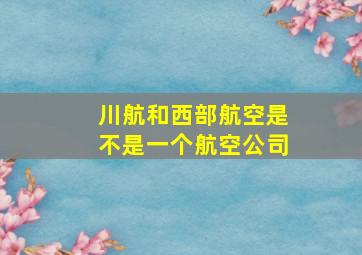 川航和西部航空是不是一个航空公司