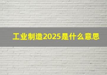 工业制造2025是什么意思