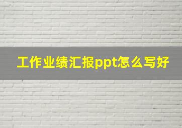 工作业绩汇报ppt怎么写好