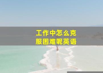 工作中怎么克服困难呢英语