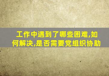 工作中遇到了哪些困难,如何解决,是否需要党组织协助