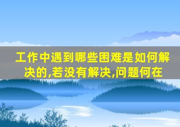 工作中遇到哪些困难是如何解决的,若没有解决,问题何在