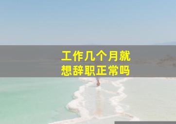 工作几个月就想辞职正常吗