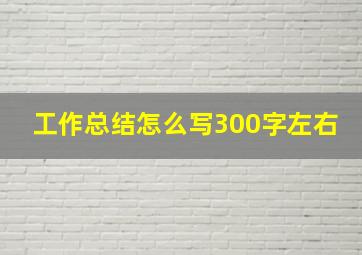 工作总结怎么写300字左右