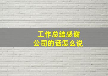 工作总结感谢公司的话怎么说