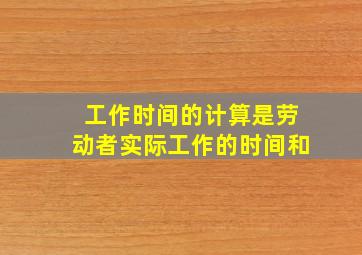 工作时间的计算是劳动者实际工作的时间和