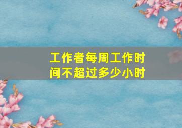 工作者每周工作时间不超过多少小时