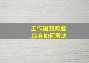 工作遇到问题,你会如何解决