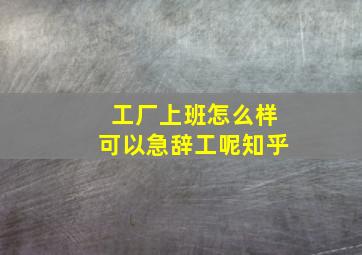 工厂上班怎么样可以急辞工呢知乎