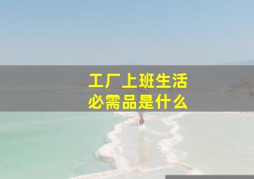 工厂上班生活必需品是什么