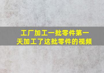 工厂加工一批零件第一天加工了这批零件的视频