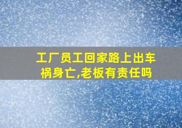 工厂员工回家路上出车祸身亡,老板有责任吗