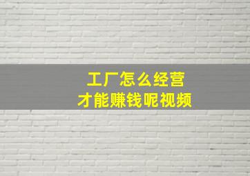 工厂怎么经营才能赚钱呢视频