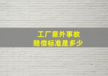 工厂意外事故赔偿标准是多少