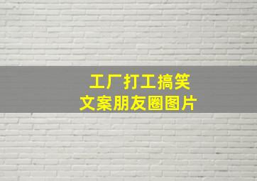 工厂打工搞笑文案朋友圈图片