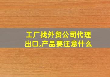 工厂找外贸公司代理出口,产品要注意什么