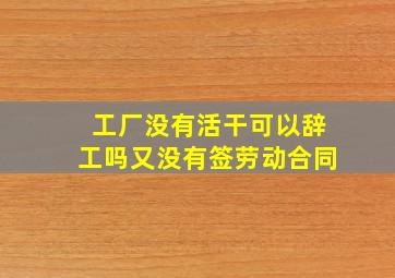 工厂没有活干可以辞工吗又没有签劳动合同