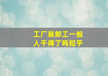 工厂装卸工一般人干得了吗知乎