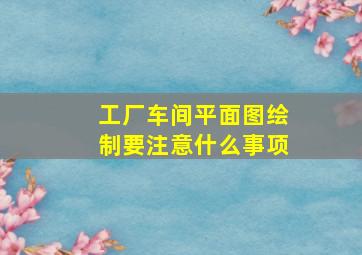 工厂车间平面图绘制要注意什么事项