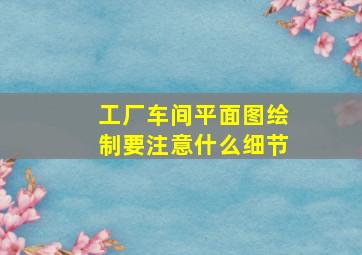 工厂车间平面图绘制要注意什么细节