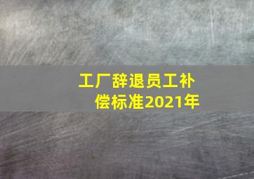 工厂辞退员工补偿标准2021年