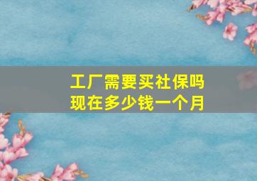 工厂需要买社保吗现在多少钱一个月