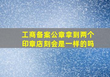 工商备案公章拿到两个印章店刻会是一样的吗