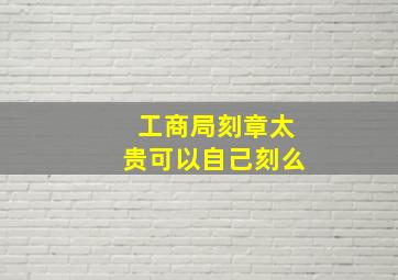 工商局刻章太贵可以自己刻么