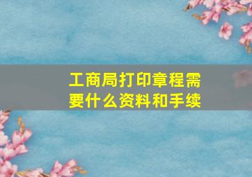 工商局打印章程需要什么资料和手续