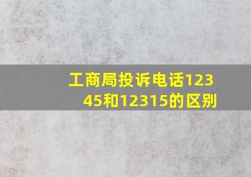 工商局投诉电话12345和12315的区别