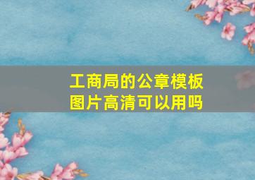 工商局的公章模板图片高清可以用吗