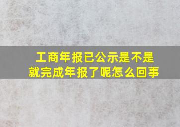 工商年报已公示是不是就完成年报了呢怎么回事