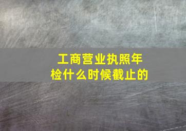 工商营业执照年检什么时候截止的