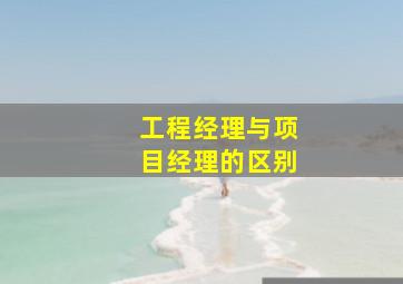 工程经理与项目经理的区别