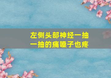 左侧头部神经一抽一抽的痛嗓子也疼