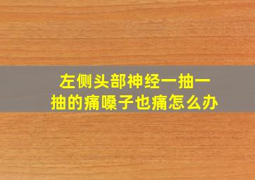 左侧头部神经一抽一抽的痛嗓子也痛怎么办