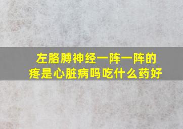 左胳膊神经一阵一阵的疼是心脏病吗吃什么药好