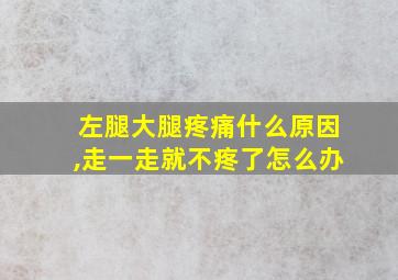 左腿大腿疼痛什么原因,走一走就不疼了怎么办