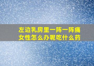 左边乳房里一阵一阵痛女性怎么办呢吃什么药