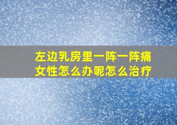 左边乳房里一阵一阵痛女性怎么办呢怎么治疗