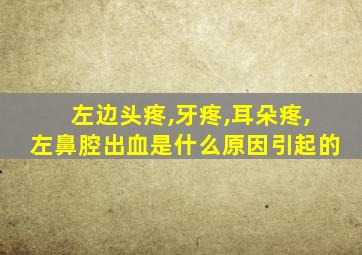 左边头疼,牙疼,耳朵疼,左鼻腔出血是什么原因引起的