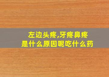 左边头疼,牙疼鼻疼是什么原因呢吃什么药