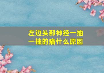 左边头部神经一抽一抽的痛什么原因