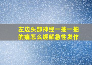 左边头部神经一抽一抽的痛怎么缓解急性发作