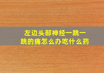 左边头部神经一跳一跳的痛怎么办吃什么药