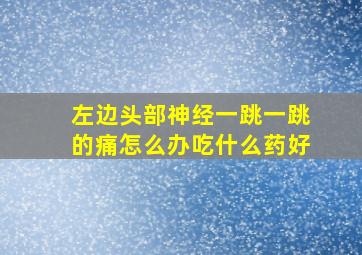 左边头部神经一跳一跳的痛怎么办吃什么药好