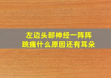 左边头部神经一阵阵跳痛什么原因还有耳朵